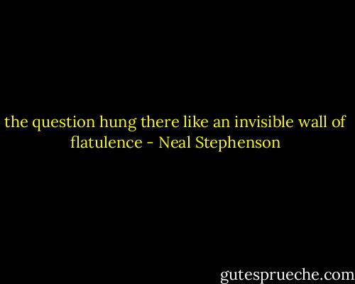 the question hung there like an invisible wall of flatulence - Neal Stephenson