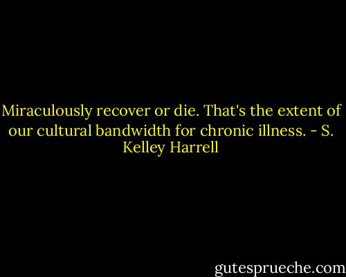 Miraculously recover or die. That's the extent of our cultural bandwidth for chronic illness. - S. Kelley Harrell