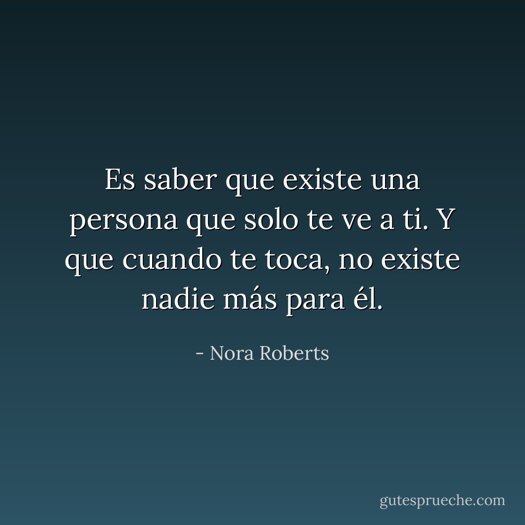 Es saber que existe una persona que solo te ve a ti. Y que cuando te toca, no existe nadie más para él. - Nora Roberts
