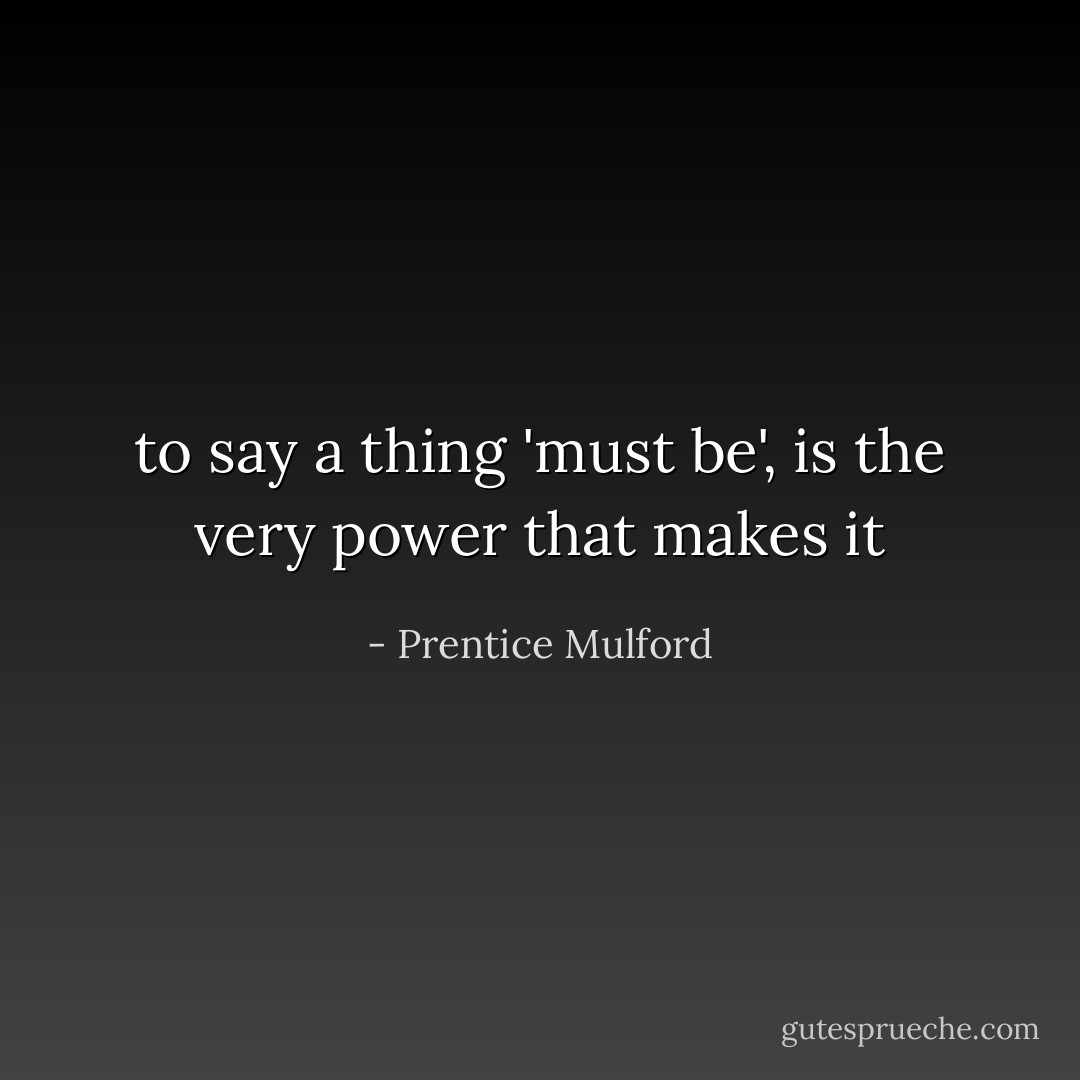 to say a thing 'must be', is the very power that makes it - Prentice Mulford