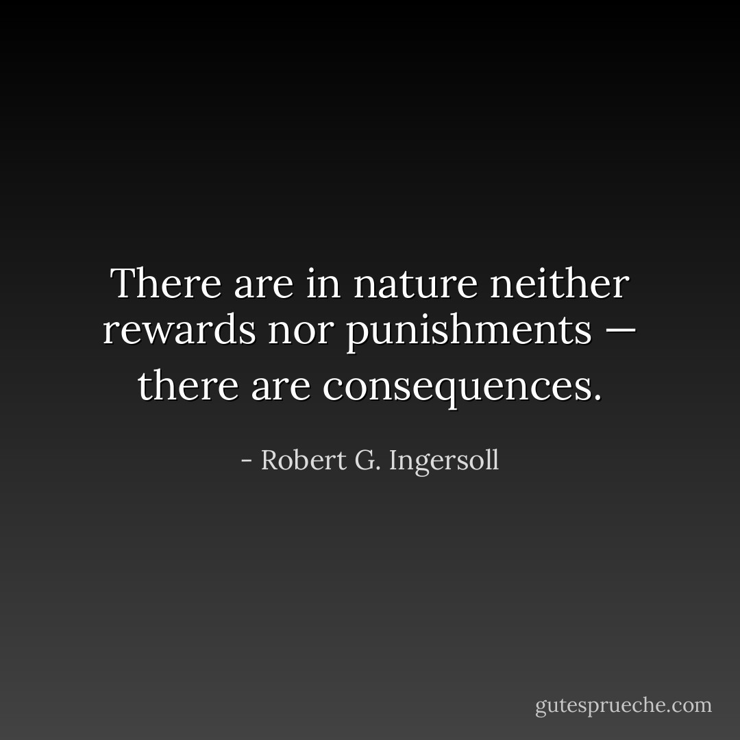 There are in nature neither rewards nor punishments — there are consequences. - Robert G. Ingersoll