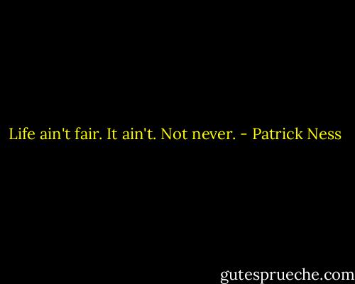 Life ain't fair.<br />It ain't.<br />Not never. - Patrick Ness