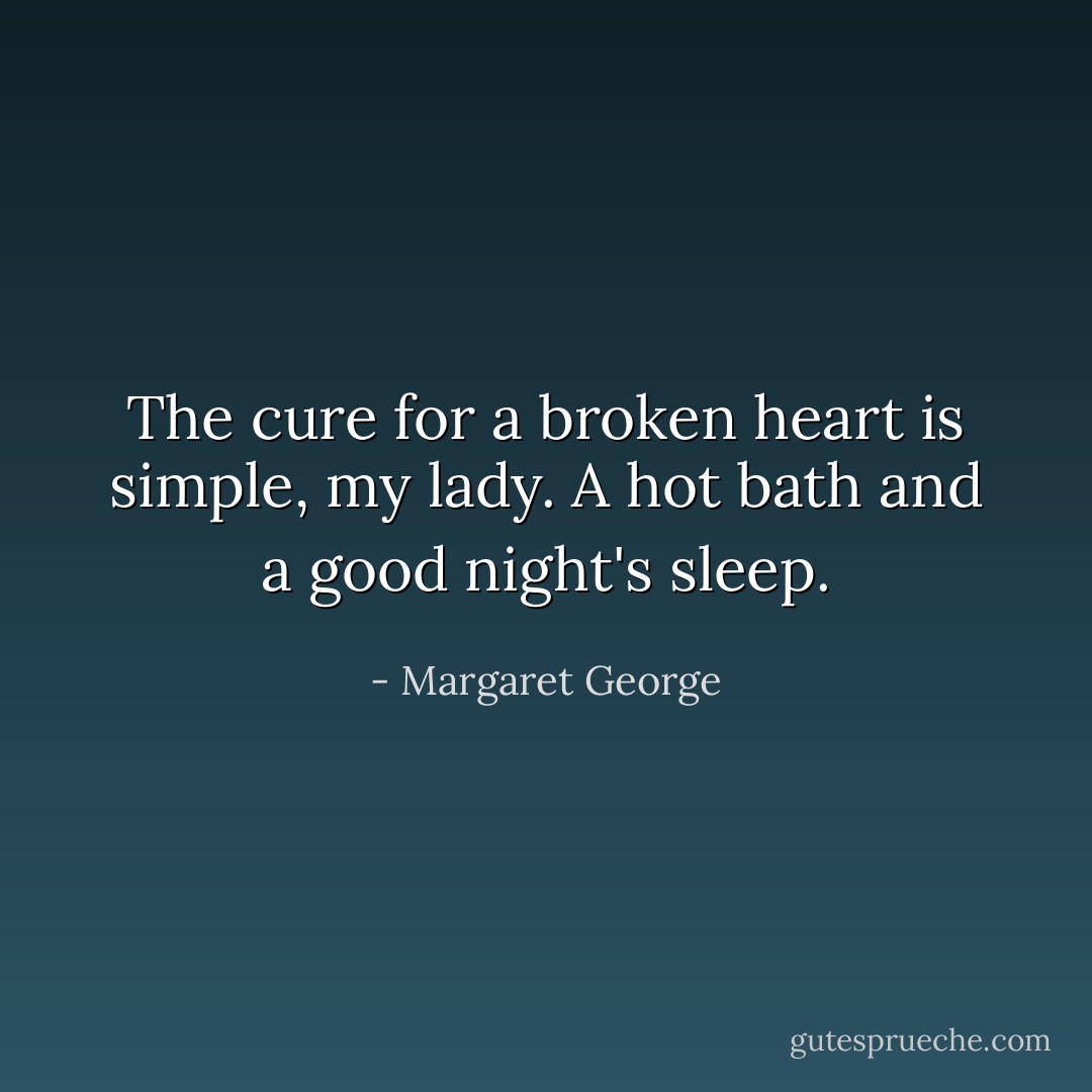 The cure for a broken heart is simple, my lady. A hot bath and a good night's sleep. - Margaret George