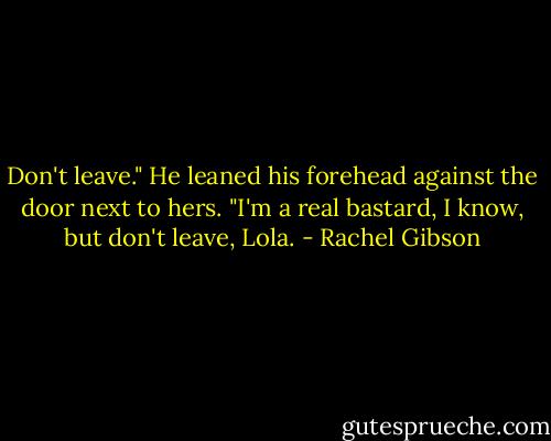 Don't leave." He leaned his forehead against the door next to hers. "I'm a real bastard, I know, but don't leave, Lola. - Rachel Gibson
