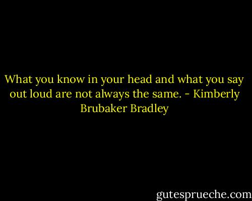 What you know in your head and what you say out loud are not always the same. - Kimberly Brubaker Bradley