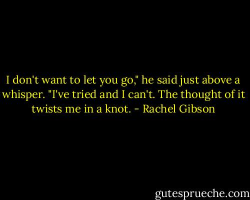 I don't want to let you go," he said just above a whisper. "I've tried and I can't. The thought of it twists me in a knot. - Rachel Gibson