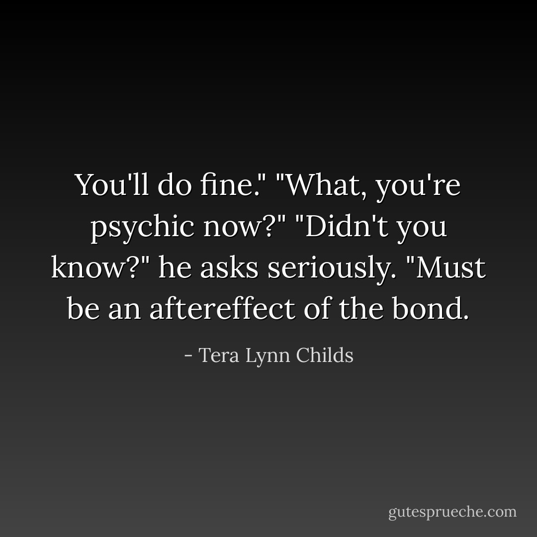 You'll do fine."<br />"What, you're psychic now?"<br />"Didn't you know?" he asks seriously. "Must be an aftereffect of the bond. - Tera Lynn Childs