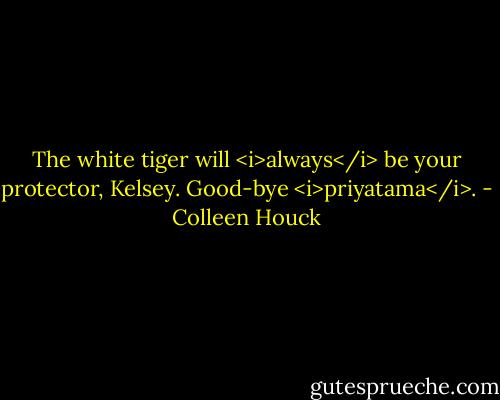 The white tiger will <i>always</i> be your protector, Kelsey. Good-bye <i>priyatama</i>. - Colleen Houck