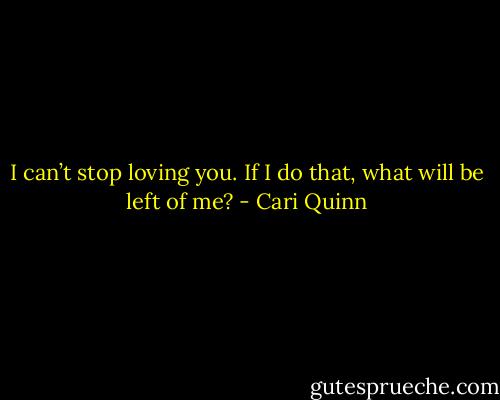 I can’t stop loving you. If I do that, what will be left of me? - Cari Quinn