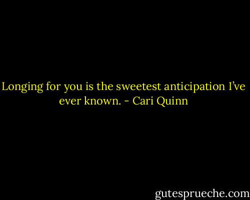 Longing for you is the sweetest anticipation I’ve ever known. - Cari Quinn