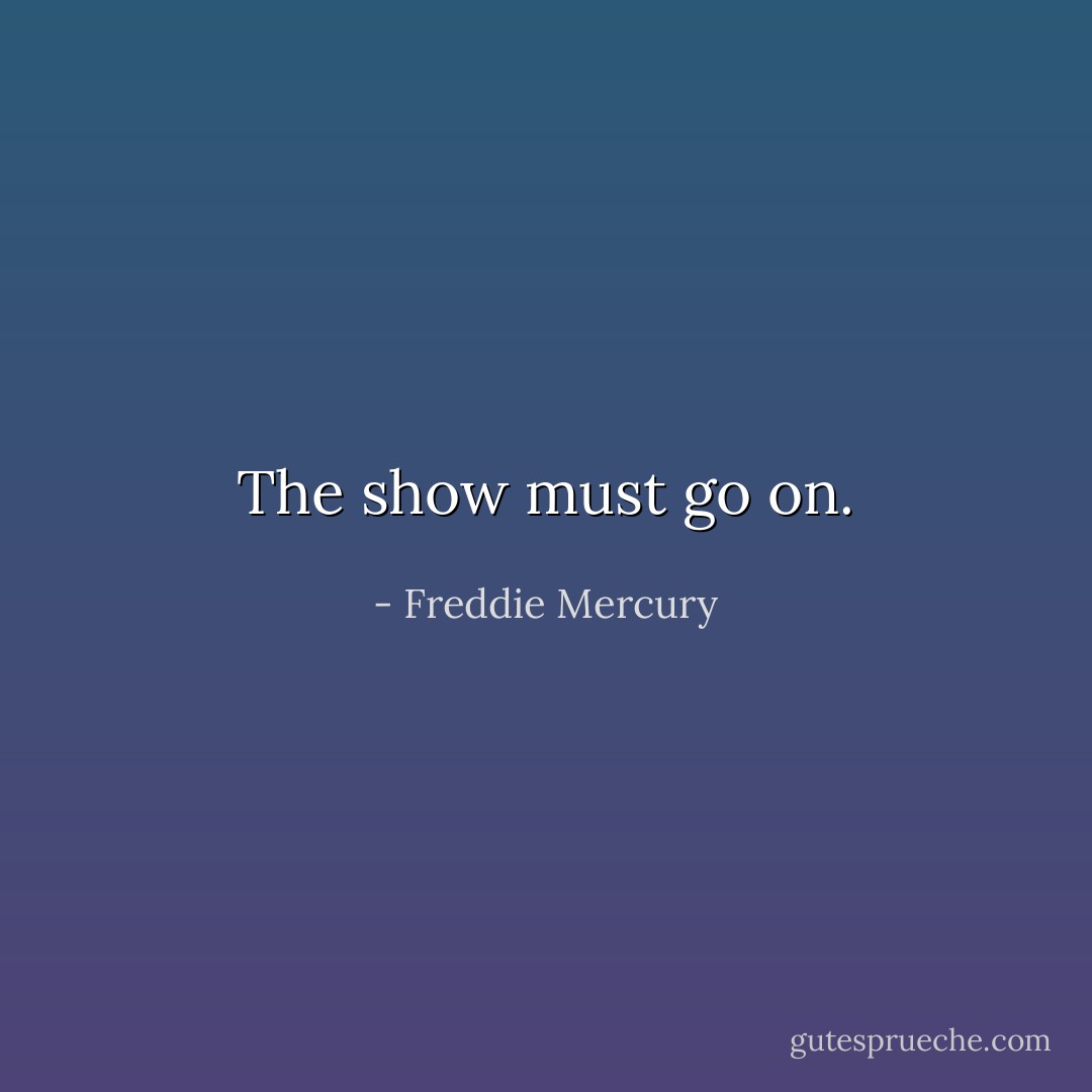 The show must go on. - Freddie Mercury