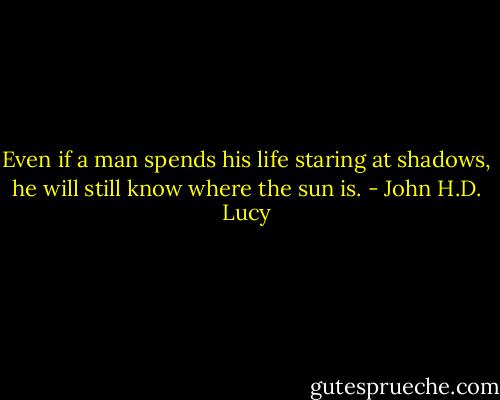 Even if a man spends his life staring at shadows, he will still know where the sun is. - John H.D. Lucy