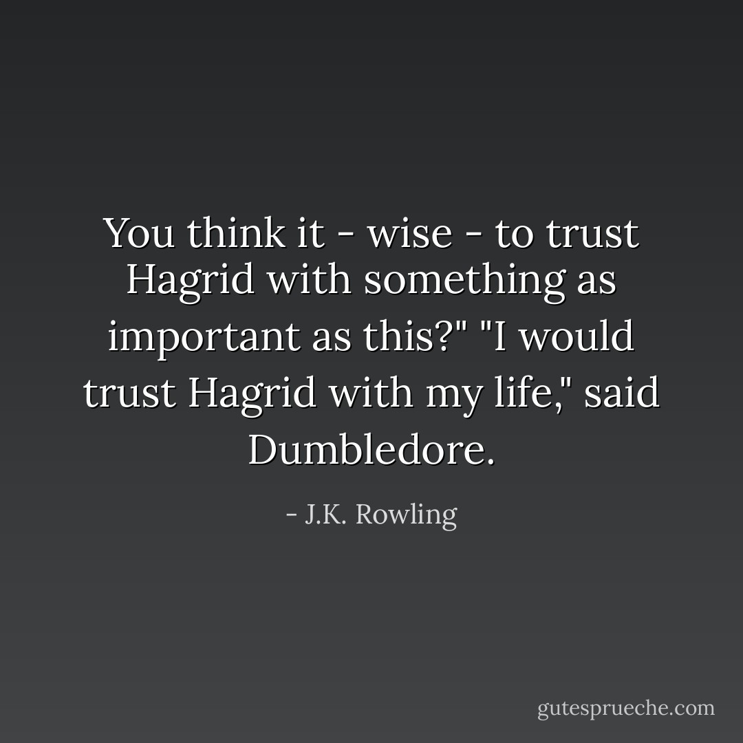You think it - wise - to trust Hagrid with something as important as this?"<br />"I would trust Hagrid with my life," said Dumbledore. - J.K. Rowling