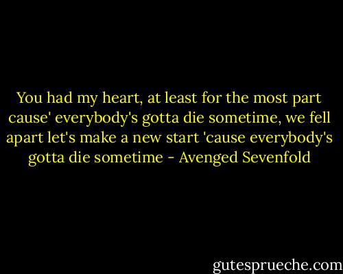 You had my heart, at least for the most part cause' everybody's gotta die sometime, we fell apart let's make a new start 'cause everybody's gotta die sometime - Avenged Sevenfold