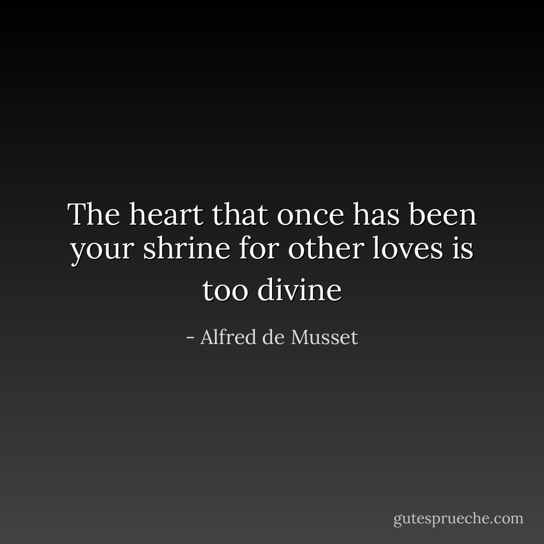 The heart that once has been your shrine for other loves is too divine - Alfred de Musset