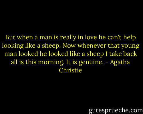 But when a man is really in love he can't help looking like a sheep. Now whenever that young man looked he looked like a sheep I take back all is this morning. It is genuine. - Agatha Christie