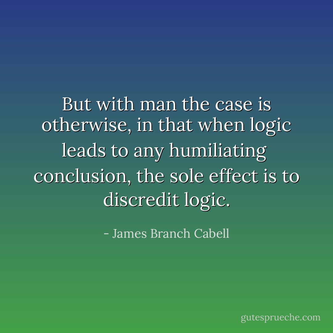 But with man the case is otherwise, in that when logic leads to any humiliating <br />conclusion, the sole effect is to discredit logic. - James Branch Cabell