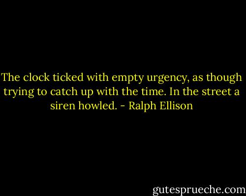 The clock ticked with empty urgency, as though trying to catch up with the time. In the street a siren howled. - Ralph Ellison