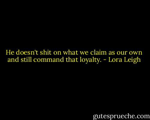 He doesn't shit on what we claim as our own and still command that loyalty. - Lora Leigh