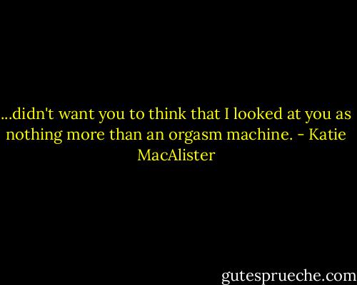 ...didn't want you to think that I looked at you as nothing more than an orgasm machine. - Katie MacAlister