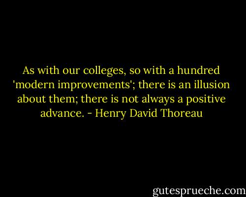 As with our colleges, so with a hundred 'modern improvements'; there is an illusion about them; there is not always a positive advance. - Henry David Thoreau