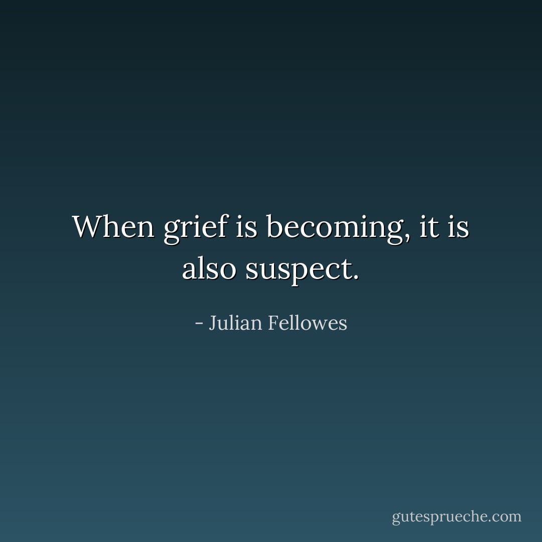 When grief is becoming, it is also suspect. - Julian Fellowes