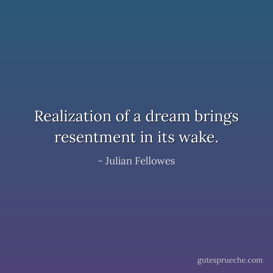 Realization of a dream brings resentment in its wake. - Julian Fellowes