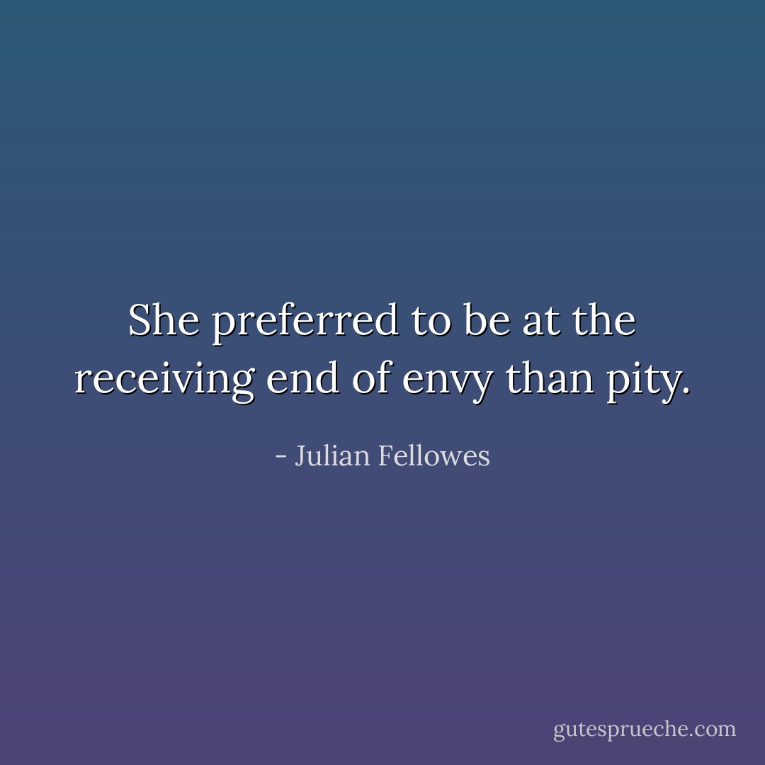 She preferred to be at the receiving end of envy than pity. - Julian Fellowes