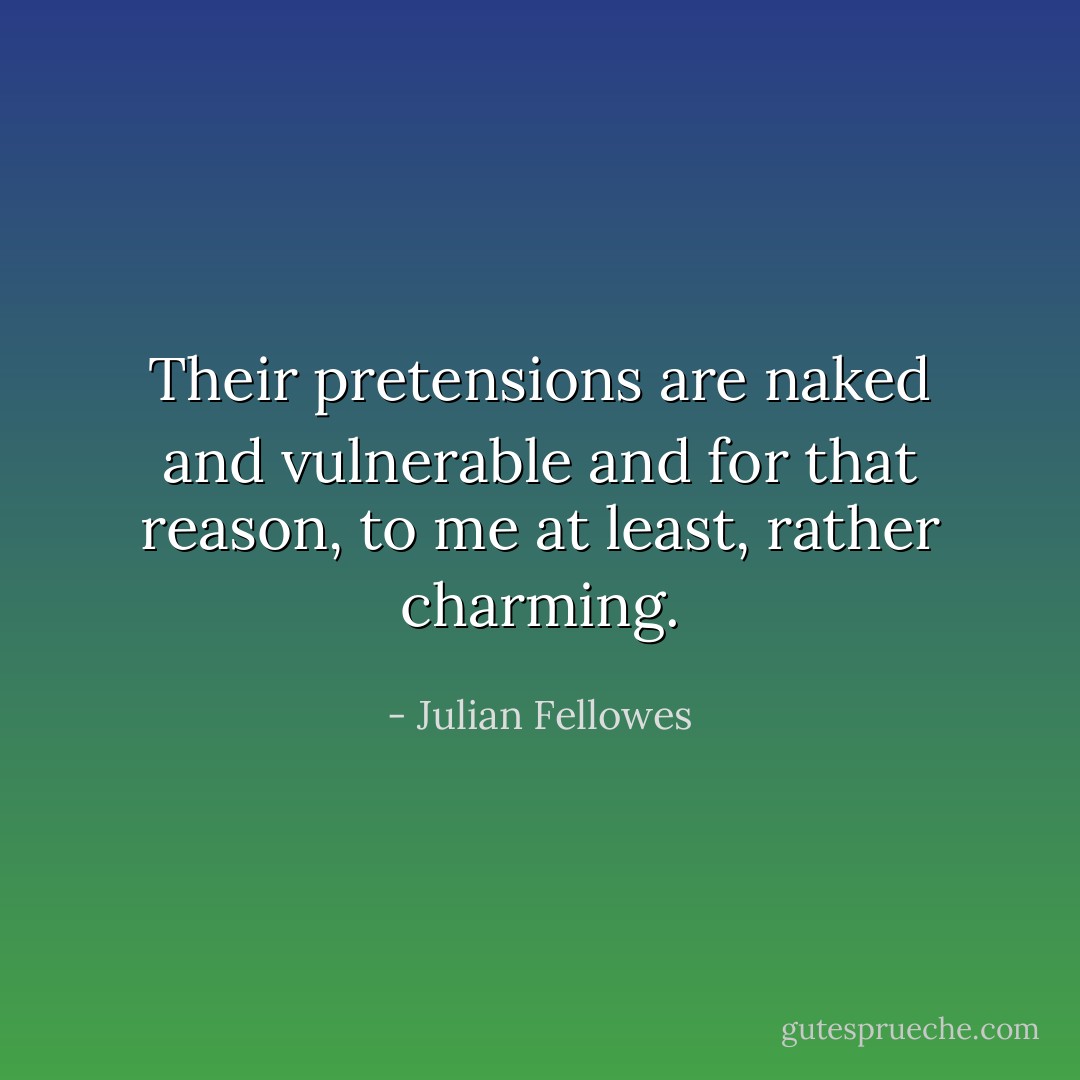 Their pretensions are naked and vulnerable and for that reason, to me at least, rather charming. - Julian Fellowes