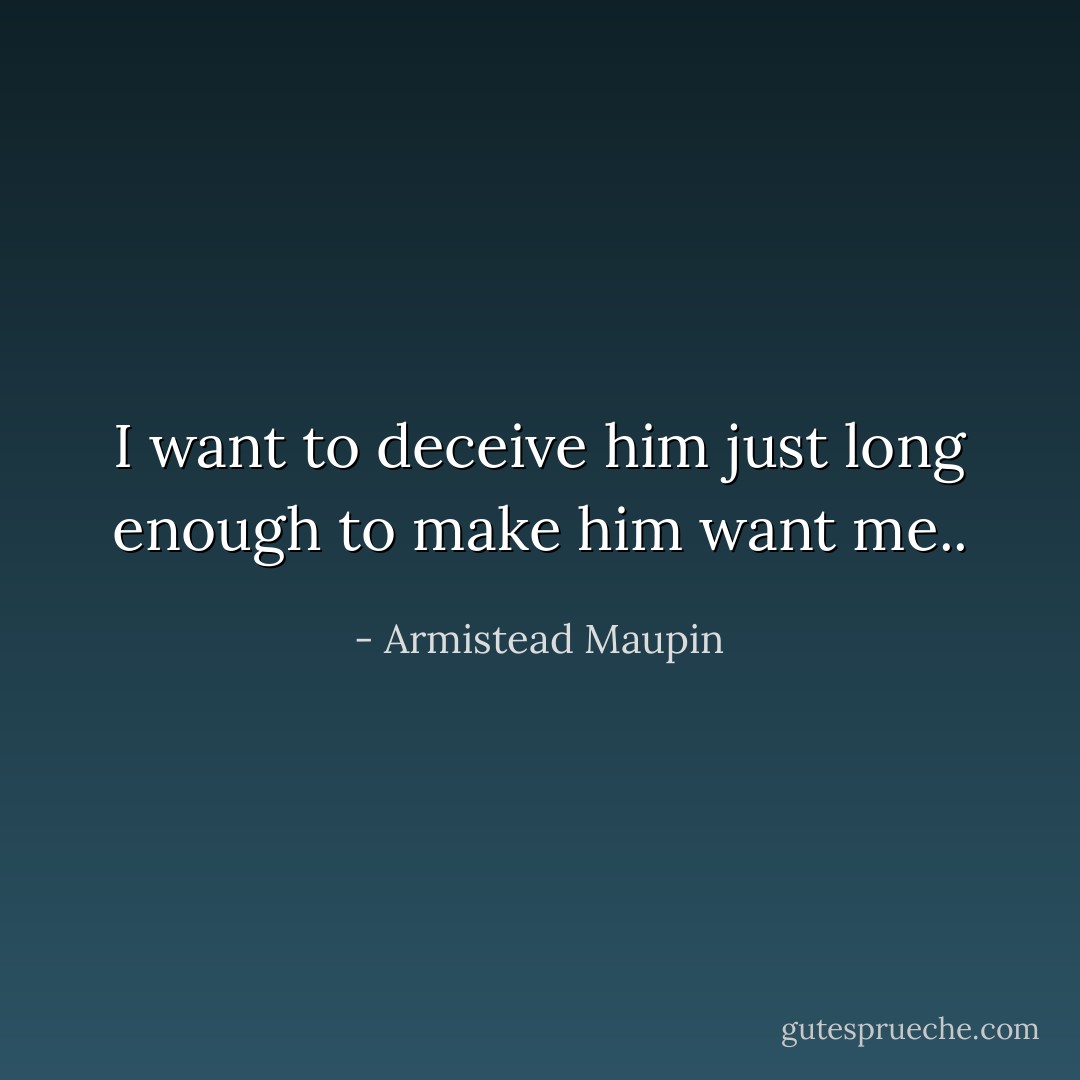 I want to deceive him just long enough to make him want me.. - Armistead Maupin