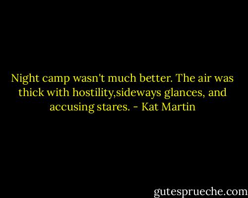 Night camp wasn't much better. The air was thick with hostility,sideways glances, and accusing stares. - Kat Martin
