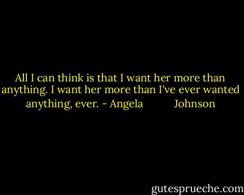 All I can think is that I want her more than anything. I want her more than I've ever wanted anything, ever. - Angela           Johnson
