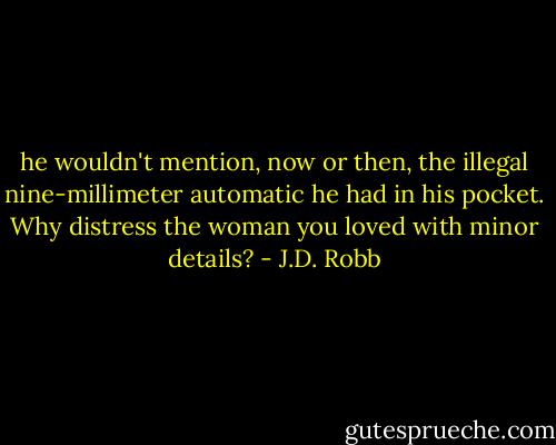 he wouldn't mention, now or then, the illegal nine-millimeter automatic he had in his pocket. Why distress the woman you loved with minor details? - J.D. Robb