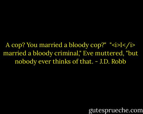 A cop? You married a bloody cop?"<br /><br />"<i>I</i> married a bloody criminal," Eve muttered, "but nobody ever thinks of that. - J.D. Robb
