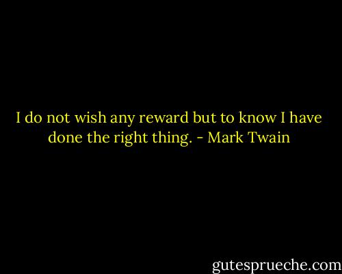 I do not wish any reward but to know I have done the right thing. - Mark Twain