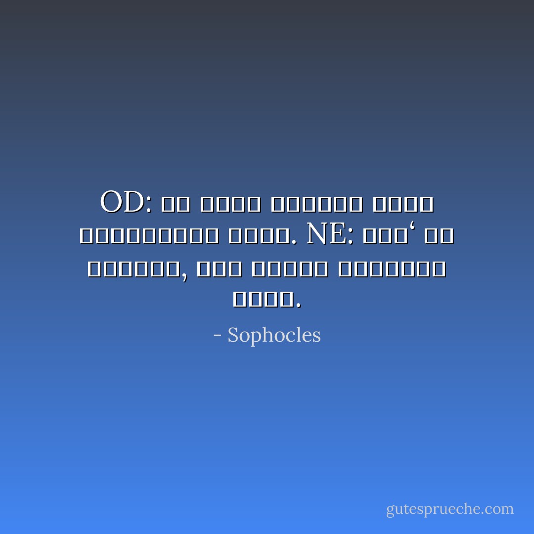 OD: σὺ οὔτε φωνεῖς οὔτε δρασείεις σοφά.<br />NE: ἀλλ‘ εἰ δίκαια, τῶν σοφῶν κρείσσω τάδε. - Sophocles