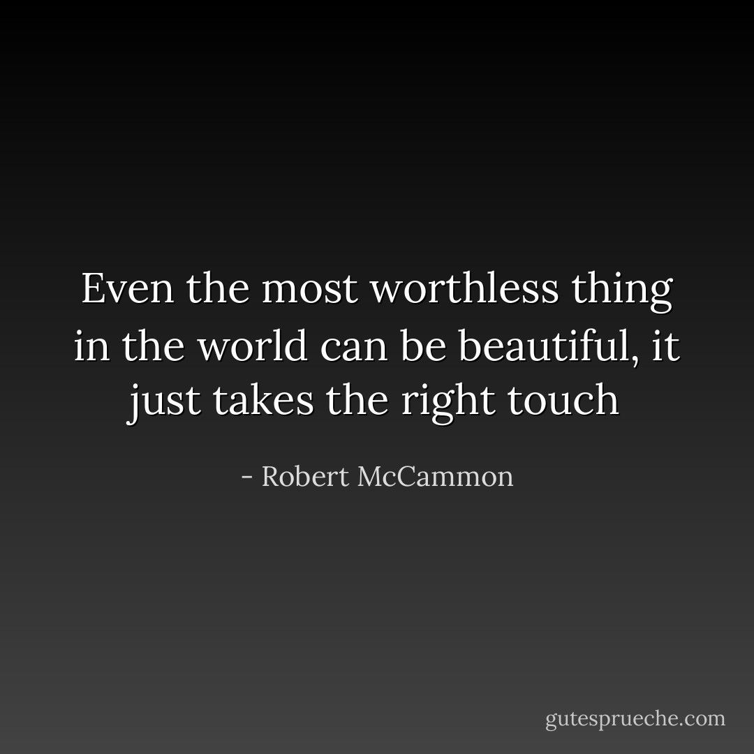 Even the most worthless thing in the world can be beautiful, it just takes the right touch - Robert McCammon