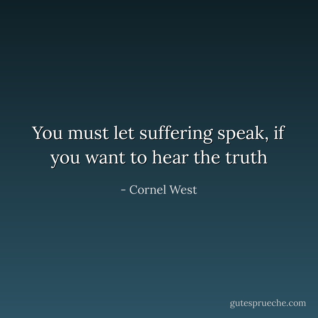 You must let suffering speak, if you want to hear the truth - Cornel West