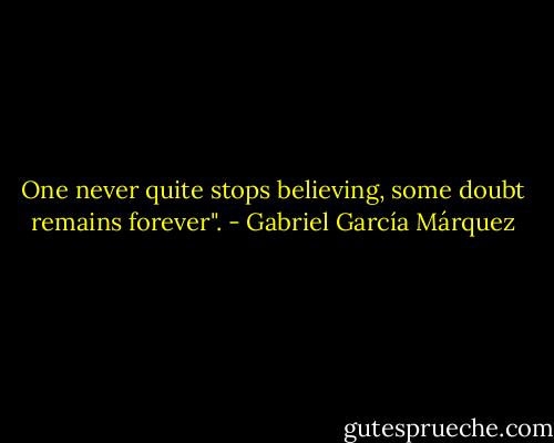 One never quite stops believing, some doubt remains forever". - Gabriel García Márquez