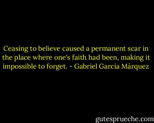 Ceasing to believe caused a permanent scar in the place where one's faith had been, making it impossible to forget. - Gabriel García Márquez