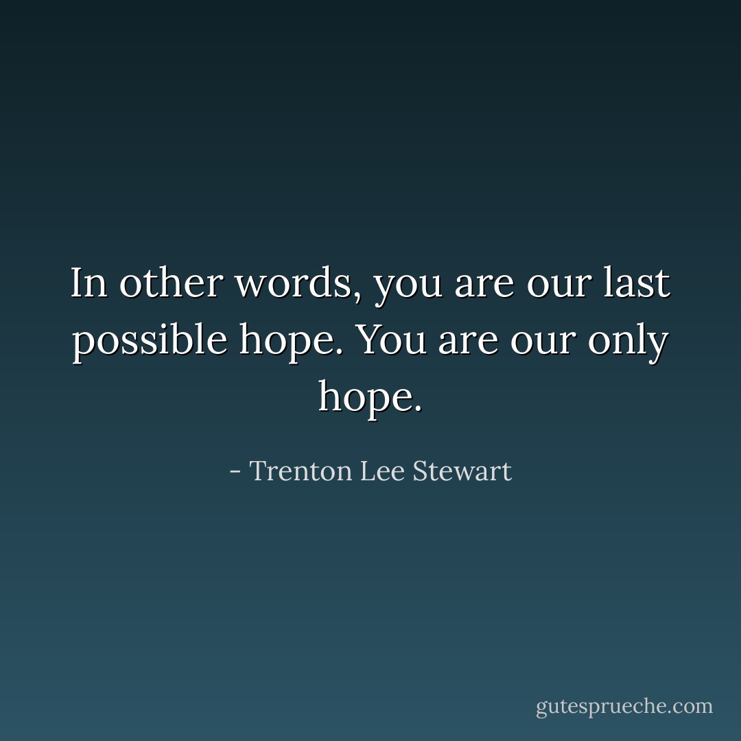 In other words, you are our last possible hope. You are our only hope. - Trenton Lee Stewart