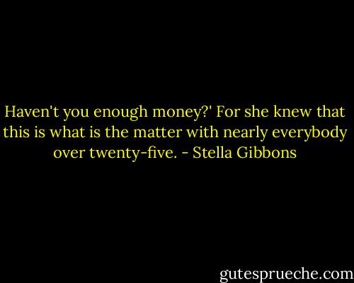 Haven't you enough money?'<br />For she knew that this is what is the matter with nearly everybody over twenty-five. - Stella Gibbons