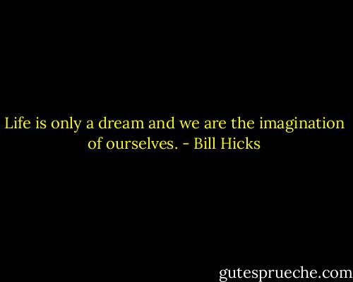 Life is only a dream and we are the imagination of ourselves. - Bill Hicks