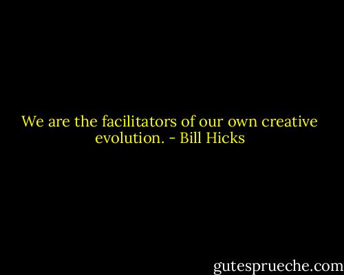 We are the facilitators of our own creative evolution. - Bill Hicks