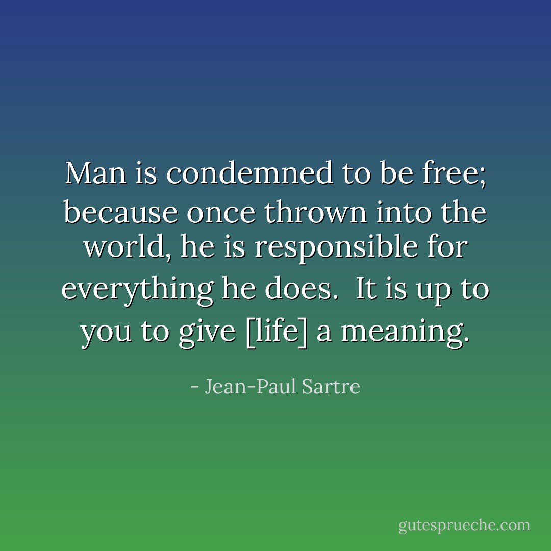 Man is condemned to be free; because once thrown into the world, he is responsible for everything he does. <br />It is up to you to give [life] a meaning. - Jean-Paul Sartre