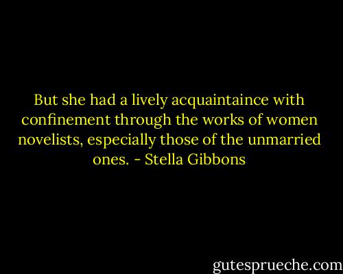 But she had a lively acquaintaince with confinement through the works of women novelists, especially those of the unmarried ones. - Stella Gibbons