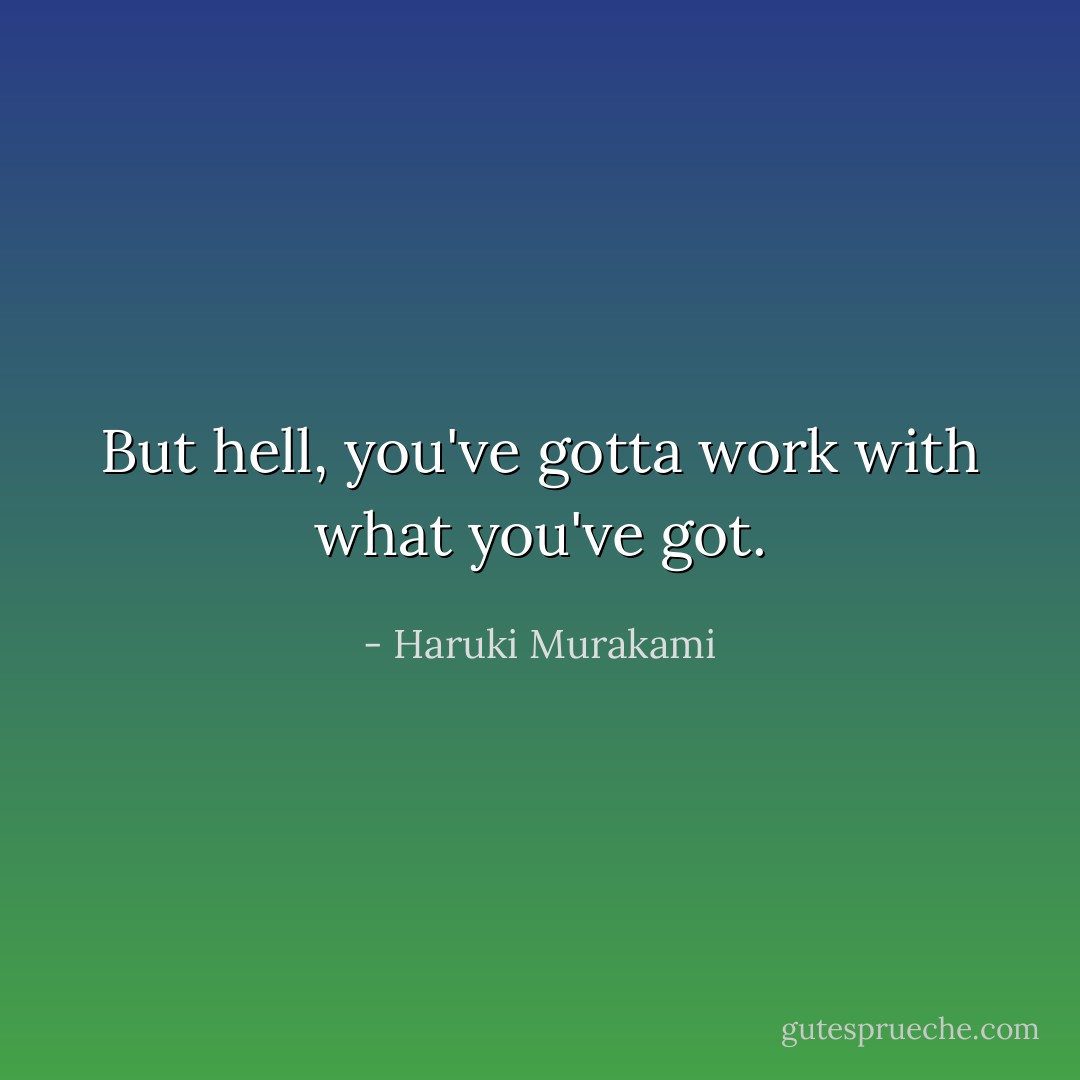 But hell, you've gotta work with what you've got. - Haruki Murakami