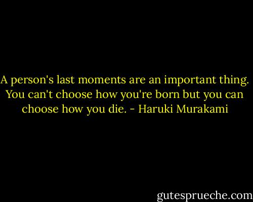 A person's last moments are an important thing. You can't choose how you're born but you can choose how you die. - Haruki Murakami