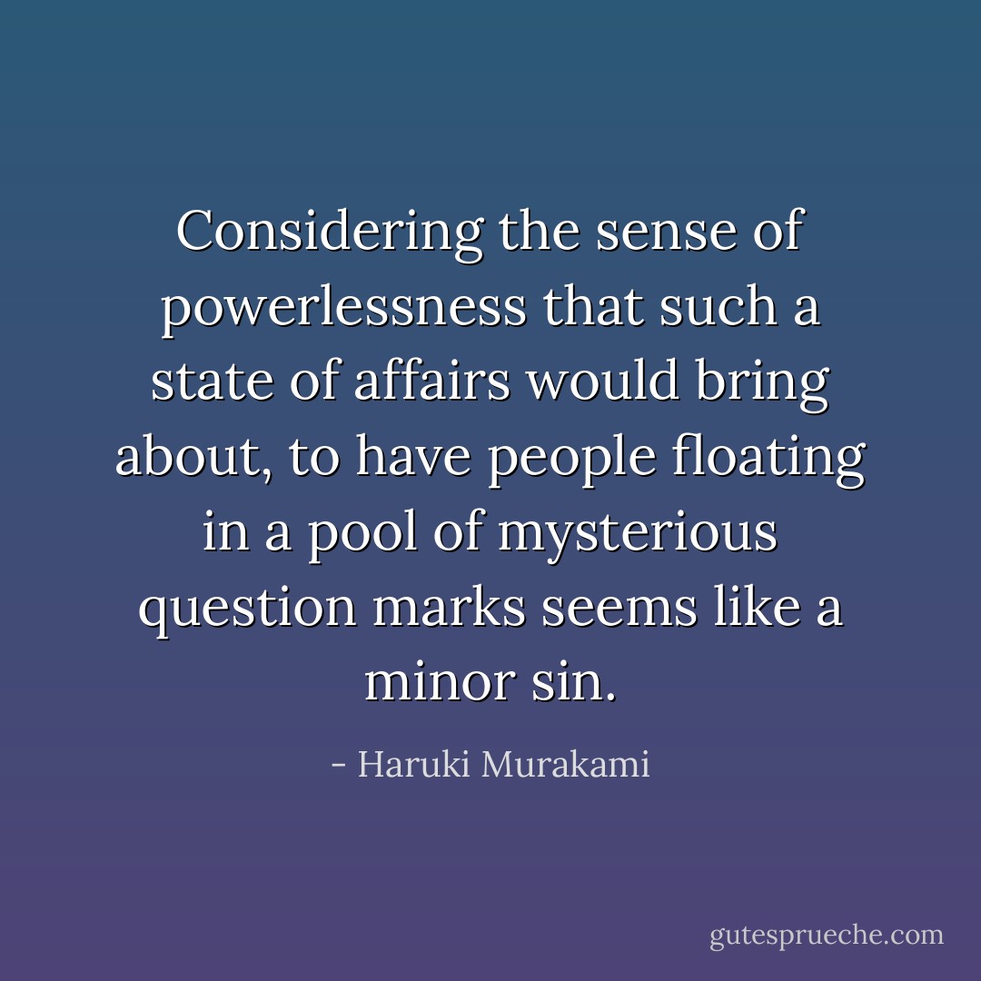 Considering the sense of powerlessness that such a state of affairs would bring about, to have people floating in a pool of mysterious question marks seems like a minor sin. - Haruki Murakami
