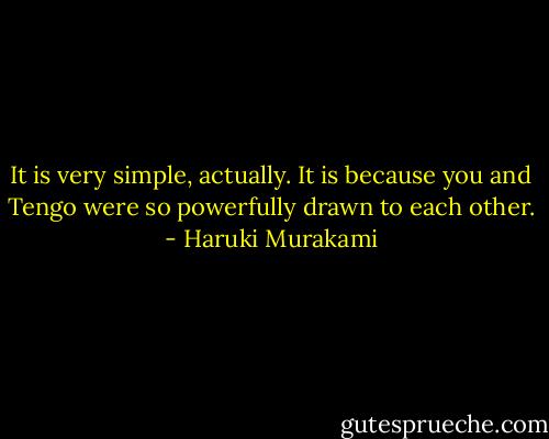 It is very simple, actually. It is because you and Tengo were so powerfully drawn to each other. - Haruki Murakami